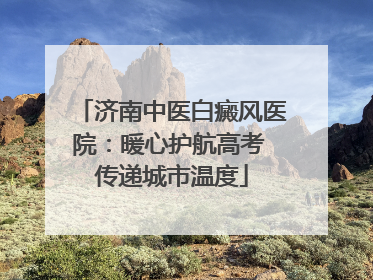 济南中医白癜风医院：暖心护航高考 传递城市温度