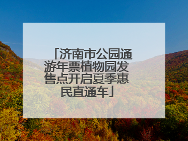 济南市公园通游年票植物园发售点开启夏季惠民直通车
