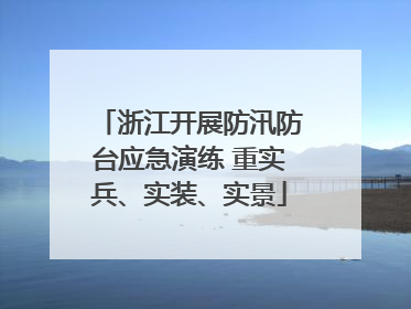 浙江开展防汛防台应急演练 重实兵、实装、实景