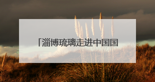 淄博琉璃走进中国国家博物馆！共赴一场跨越千年的传奇之约