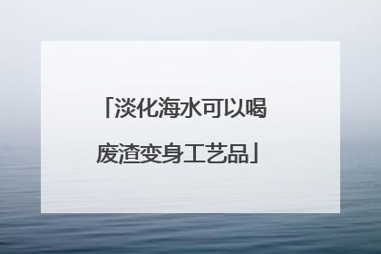淡化海水可以喝 废渣变身工艺品