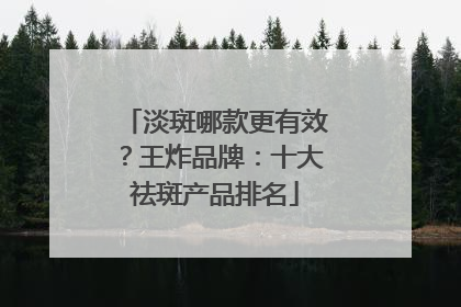 淡斑哪款更有效？王炸品牌：十大祛斑产品排名