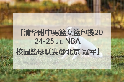 清华附中男篮女篮包揽2024-25 Jr. NBA校园篮球联赛@北京 冠军