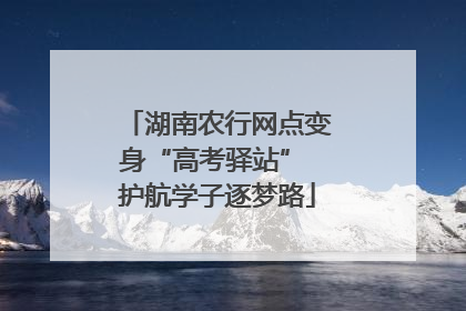 湖南农行网点变身“高考驿站” 护航学子逐梦路