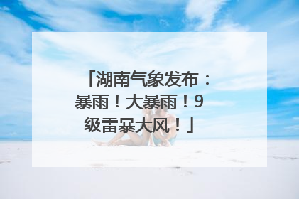 湖南气象发布：暴雨！大暴雨！9级雷暴大风！