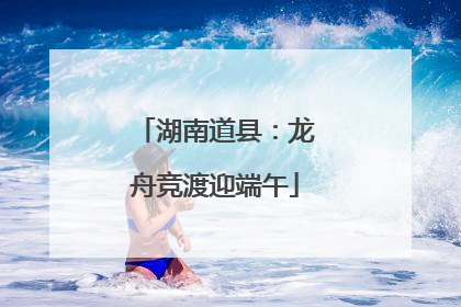 湖南道县：龙舟竞渡迎端午