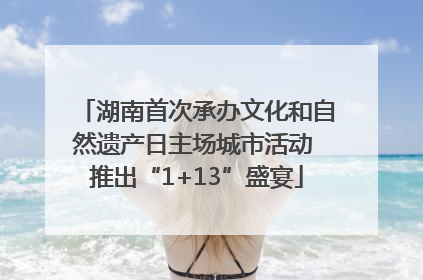 湖南首次承办文化和自然遗产日主场城市活动 推出“1+13”盛宴