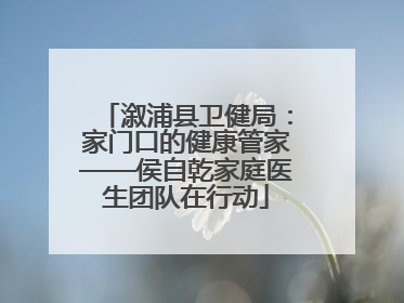 溆浦县卫健局：家门口的健康管家——侯自乾家庭医生团队在行动