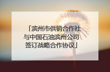 滨州市供销合作社与中国石油滨州公司签订战略合作协议
