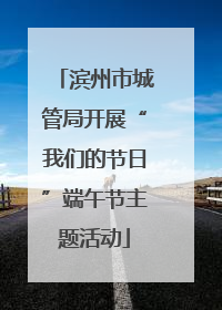 滨州市城管局开展“我们的节日”端午节主题活动