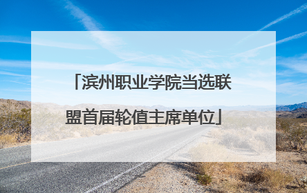 滨州职业学院当选联盟首届轮值主席单位