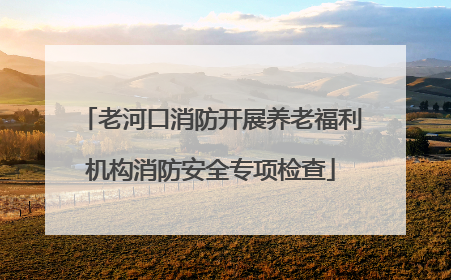 老河口消防开展养老福利机构消防安全专项检查