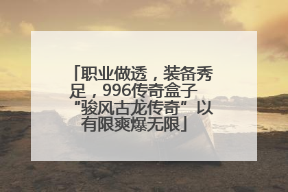 职业做透，装备秀足，996传奇盒子“骏风古龙传奇”以有限爽爆无限