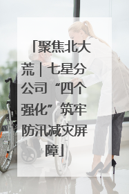 聚焦北大荒｜七星分公司“四个强化”筑牢防汛减灾屏障