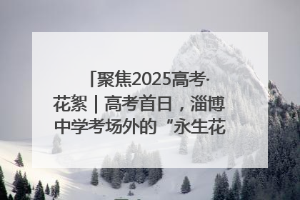 聚焦2025高考·花絮｜高考首日，淄博中学考场外的“永生花”传递温暖与祝福
