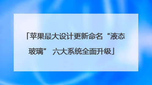 苹果最大设计更新命名“液态玻璃” 六大系统全面升级