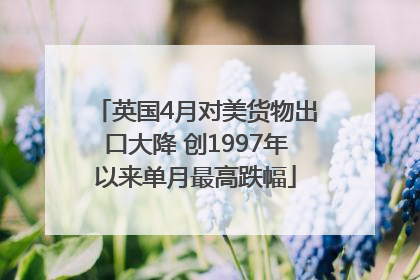 英国4月对美货物出口大降 创1997年以来单月最高跌幅