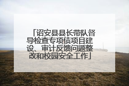 诏安县县长带队督导检查专项债项目建设、审计反馈问题整改和校园安全工作