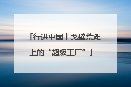 行进中国丨戈壁荒滩上的“超级工厂”