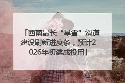 西南最长“旱雪”滑道建设刷新进度条，预计2026年初建成投用