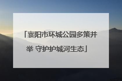 襄阳市环城公园多策并举 守护护城河生态