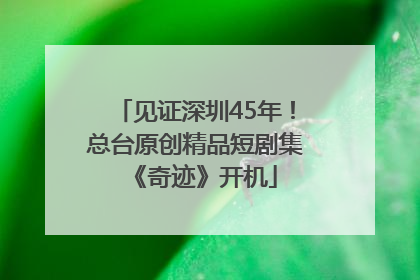 见证深圳45年！总台原创精品短剧集《奇迹》开机