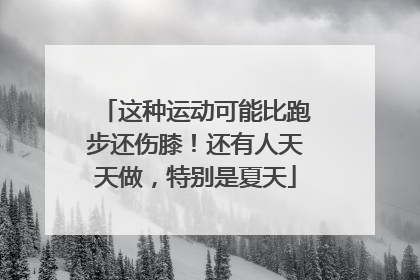 这种运动可能比跑步还伤膝！还有人天天做，特别是夏天