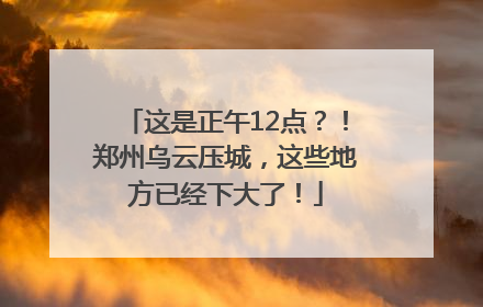 这是正午12点？！郑州乌云压城，这些地方已经下大了！