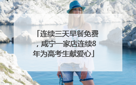 连续三天早餐免费，咸宁一家店连续8年为高考生献爱心