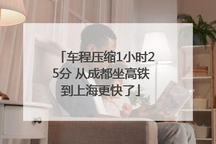 车程压缩1小时25分 从成都坐高铁到上海更快了