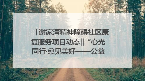 谢家湾精神障碍社区康复服务项目动态‖“心光同行·愈见美好——公益讲堂与健康义诊”活动