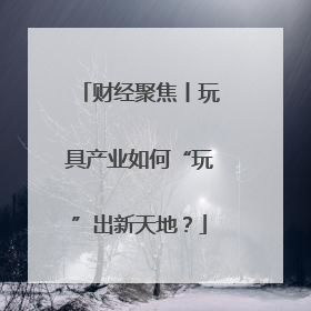 财经聚焦丨玩具产业如何“玩”出新天地？