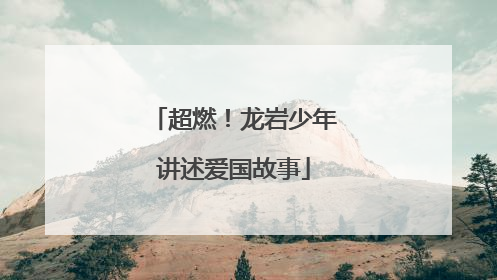 超燃！龙岩少年讲述爱国故事