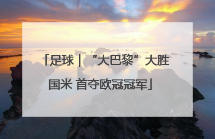 足球｜“大巴黎”大胜国米 首夺欧冠冠军