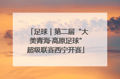 足球｜第二届“大美青海·高原足球”超级联赛西宁开赛