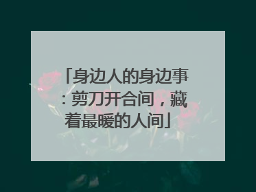 身边人的身边事：剪刀开合间，藏着最暖的人间