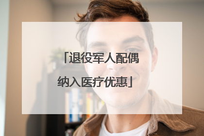 退役军人配偶纳入医疗优惠