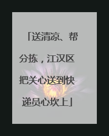 送清凉、帮分拣，江汉区把关心送到快递员心坎上