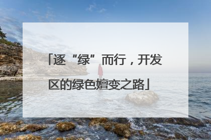 逐“绿”而行，开发区的绿色嬗变之路