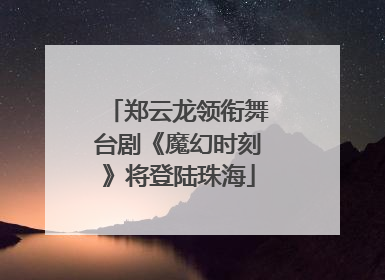 郑云龙领衔舞台剧《魔幻时刻》将登陆珠海