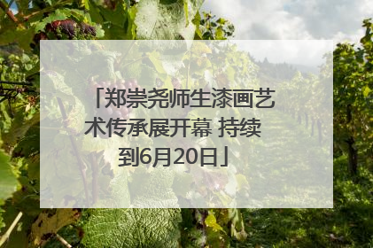 郑崇尧师生漆画艺术传承展开幕 持续到6月20日