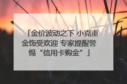 金价波动之下 小克重金饰受欢迎 专家提醒警惕“信用卡购金”