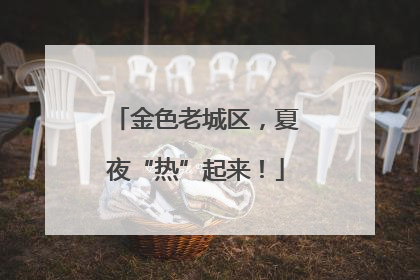 金色老城区，夏夜“热”起来！