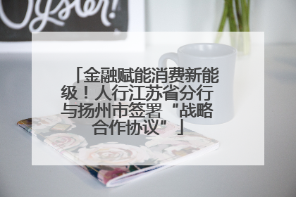 金融赋能消费新能级！人行江苏省分行与扬州市签署“战略合作协议”