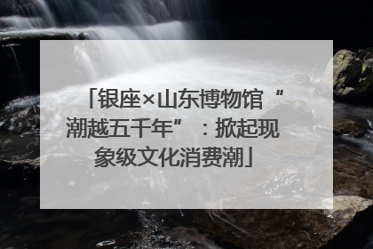 银座×山东博物馆“潮越五千年”：掀起现象级文化消费潮