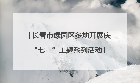 长春市绿园区多地开展庆“七一”主题系列活动