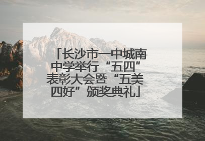 长沙市一中城南中学举行“五四”表彰大会暨“五美四好”颁奖典礼