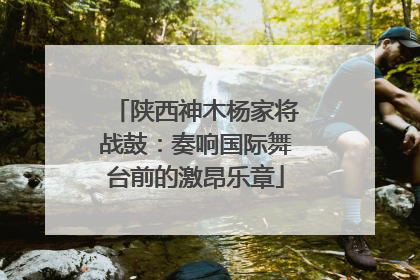 陕西神木杨家将战鼓：奏响国际舞台前的激昂乐章