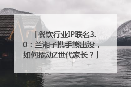 餐饮行业IP联名3.0：兰湘子携手熊出没，如何撬动Z世代家长？