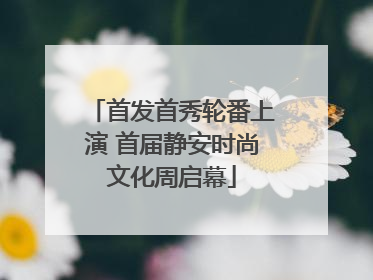 首发首秀轮番上演 首届静安时尚文化周启幕